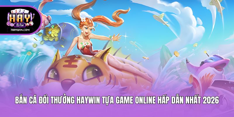 Bắn Cá Đổi Thưởng Haywin Tựa Game Online Hấp Dẫn Nhất 2026