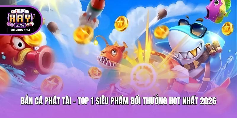 Bắn Cá Phát Tài - Top 1 Siêu Phẩm Đổi Thưởng Hot Nhất 2026