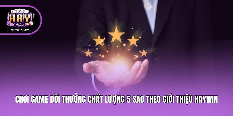 Chơi game đổi thưởng chất lượng 5 sao theo giới thiệu Haywin