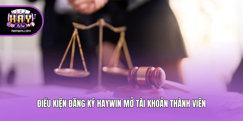 Điều kiện đăng ký Haywin mở tài khoản thành viên