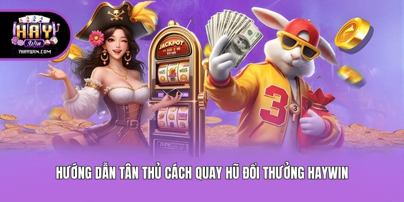 Hướng dẫn tân thủ cách quay hũ đổi thưởng Haywin