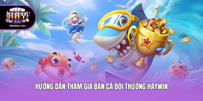 Hướng dẫn tham gia bắn cá đổi thưởng Haywin