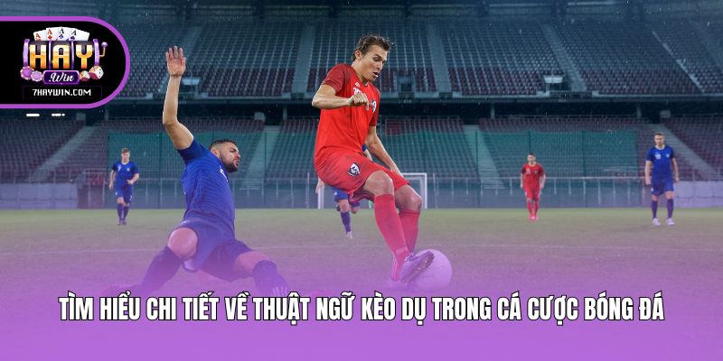 Tìm hiểu chi tiết về thuật ngữ kèo dụ trong cá cược bóng đá