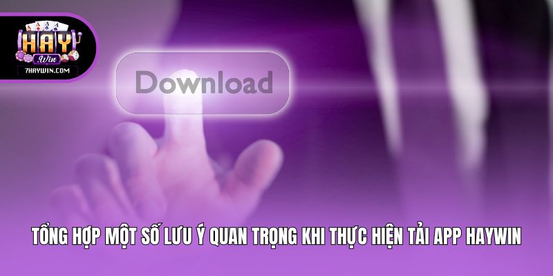 Tổng hợp một số lưu ý quan trọng khi thực hiện tải app Haywin